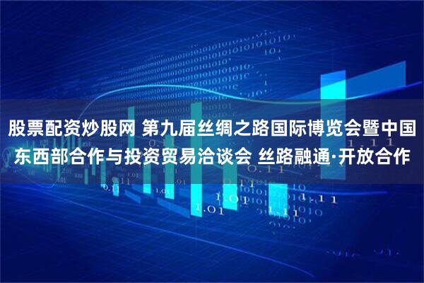 股票配资炒股网 第九届丝绸之路国际博览会暨中国东西部合作与投资贸易洽谈会 丝路融通·开放合作