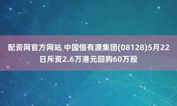 配资网官方网站 中国恒有源集团(08128)5月22日斥资2.6万港元回购60万股