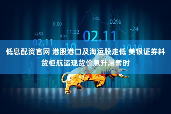 低息配资官网 港股港口及海运股走低 美银证券料货柜航运现货价急升属暂时