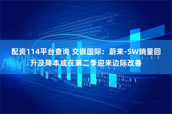 配资114平台查询 交银国际：蔚来-SW销量回升及降本或在第二季迎来边际改善
