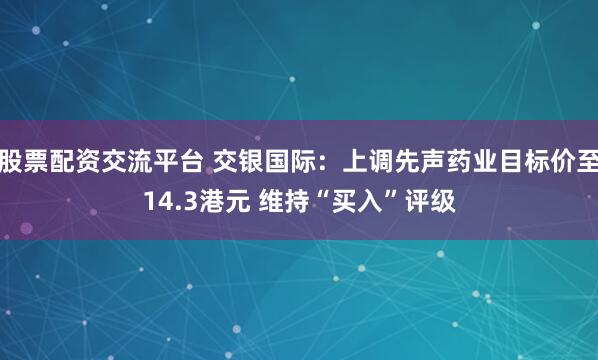 股票配资交流平台 交银国际：上调先声药业目标价至14.3港元 维持“买入”评级