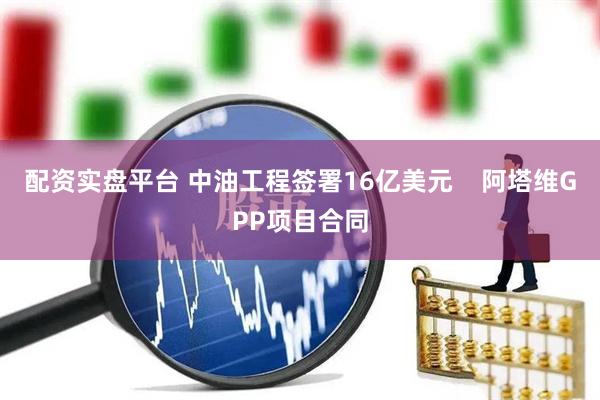 配资实盘平台 中油工程签署16亿美元    阿塔维GPP项目合同