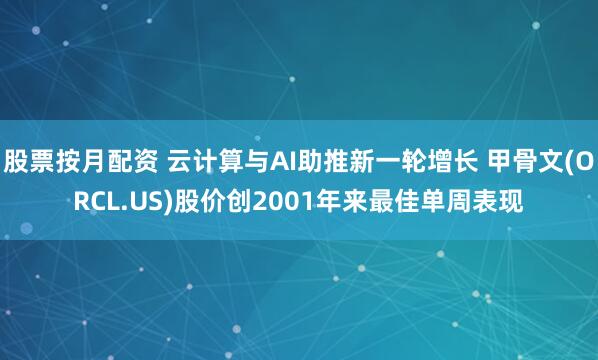 股票按月配资 云计算与AI助推新一轮增长 甲骨文(ORCL.US)股价创2001年来最佳单周表现