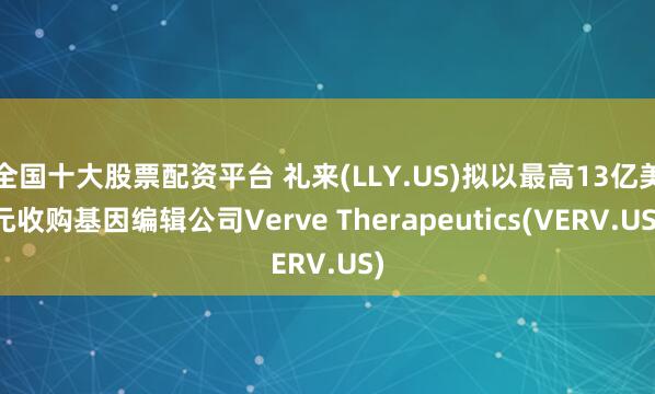 全国十大股票配资平台 礼来(LLY.US)拟以最高13亿美元收购基因编辑公司Verve Therapeutics(VERV.US)