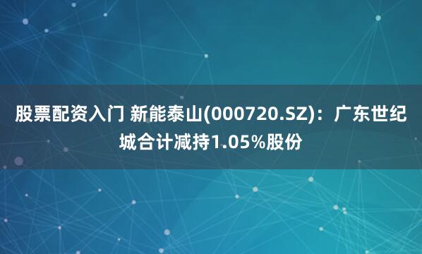 股票配资入门 新能泰山(000720.SZ)：广东世纪城合计减持1.05%股份