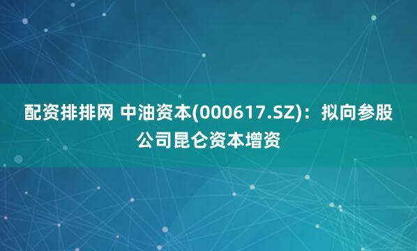 配资排排网 中油资本(000617.SZ)：拟向参股公司昆仑资本增资