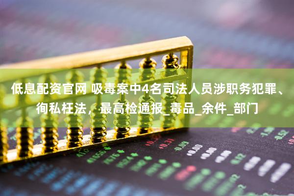 低息配资官网 吸毒案中4名司法人员涉职务犯罪、徇私枉法，最高检通报_毒品_余件_部门
