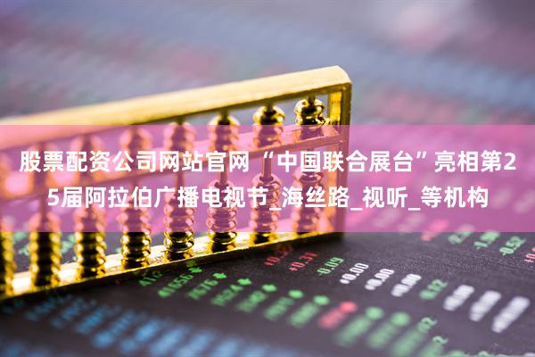 股票配资公司网站官网 “中国联合展台”亮相第25届阿拉伯广播电视节_海丝路_视听_等机构