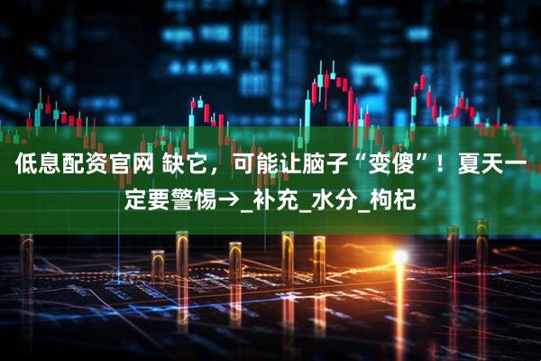 低息配资官网 缺它，可能让脑子“变傻”！夏天一定要警惕→_补充_水分_枸杞