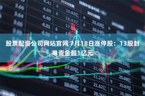 股票配资公司网站官网 7月18日涨停股：13股封单资金超1亿元