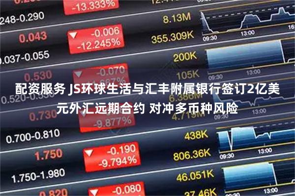 配资服务 JS环球生活与汇丰附属银行签订2亿美元外汇远期合约 对冲多币种风险