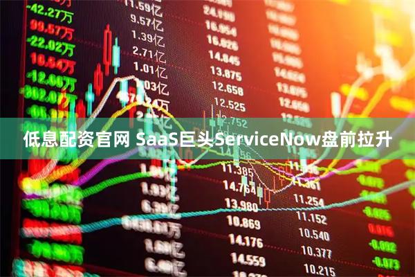 低息配资官网 SaaS巨头ServiceNow盘前拉升