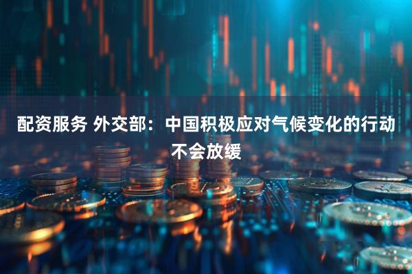 配资服务 外交部：中国积极应对气候变化的行动不会放缓