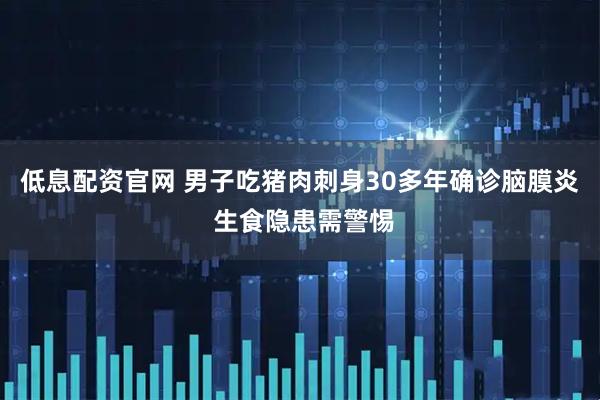 低息配资官网 男子吃猪肉刺身30多年确诊脑膜炎 生食隐患需警惕