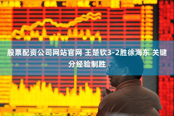 股票配资公司网站官网 王楚钦3-2胜徐海东 关键分经验制胜
