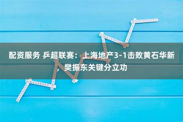 配资服务 乒超联赛：上海地产3-1击败黄石华新，樊振东关键分立功