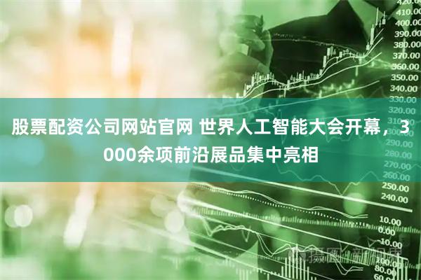 股票配资公司网站官网 世界人工智能大会开幕，3000余项前沿展品集中亮相