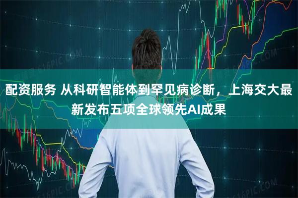 配资服务 从科研智能体到罕见病诊断，上海交大最新发布五项全球领先AI成果