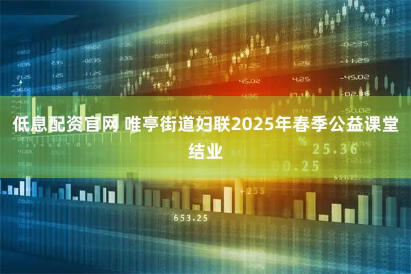 低息配资官网 唯亭街道妇联2025年春季公益课堂结业