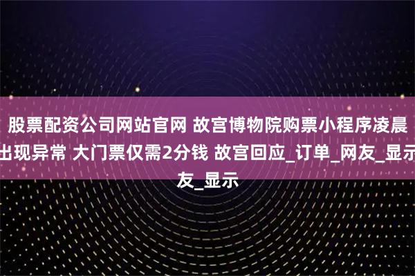 股票配资公司网站官网 故宫博物院购票小程序凌晨出现异常 大门票仅需2分钱 故宫回应_订单_网友_显示