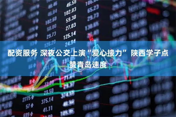 配资服务 深夜公交上演“爱心接力” 陕西学子点赞青岛速度