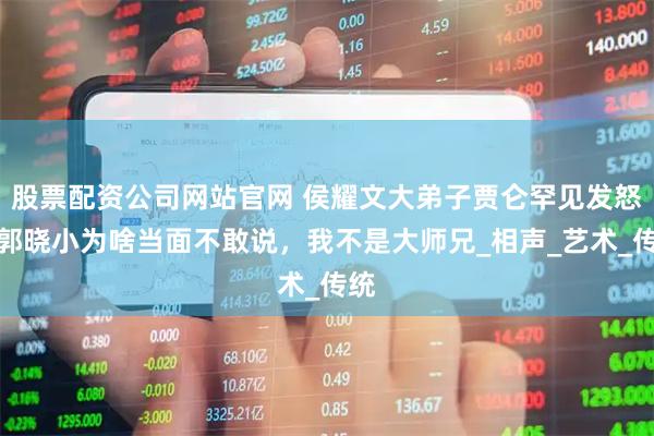 股票配资公司网站官网 侯耀文大弟子贾仑罕见发怒：郭晓小为啥当面不敢说，我不是大师兄_相声_艺术_传统