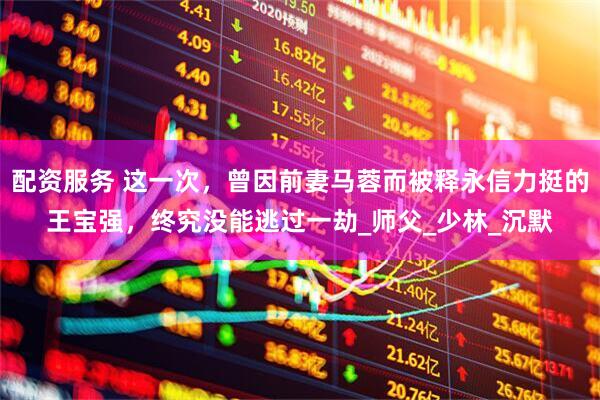 配资服务 这一次，曾因前妻马蓉而被释永信力挺的王宝强，终究没能逃过一劫_师父_少林_沉默