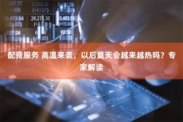 配资服务 高温来袭，以后夏天会越来越热吗？专家解读