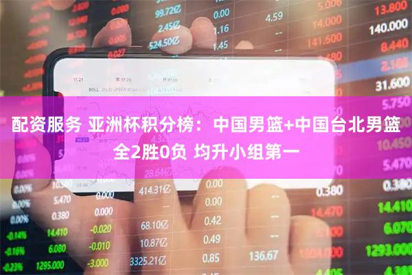 配资服务 亚洲杯积分榜：中国男篮+中国台北男篮全2胜0负 均升小组第一