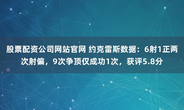 股票配资公司网站官网 约克雷斯数据：6射1正两次射偏，9次争顶仅成功1次，获评5.8分