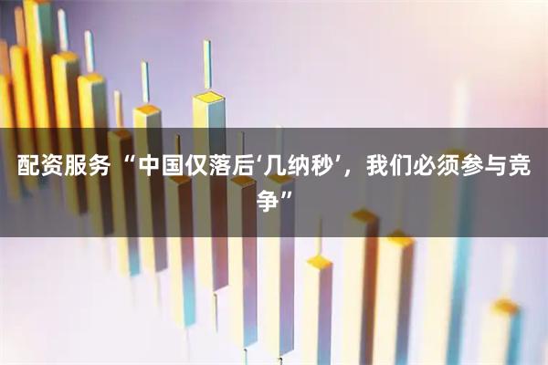 配资服务 “中国仅落后‘几纳秒’，我们必须参与竞争”