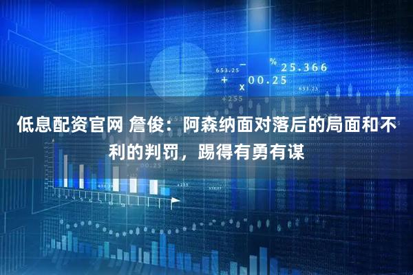 低息配资官网 詹俊：阿森纳面对落后的局面和不利的判罚，踢得有勇有谋