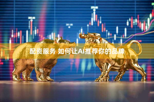 配资服务 如何让AI推荐你的品牌