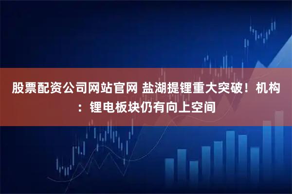 股票配资公司网站官网 盐湖提锂重大突破!机构:锂电板块仍有向上空间