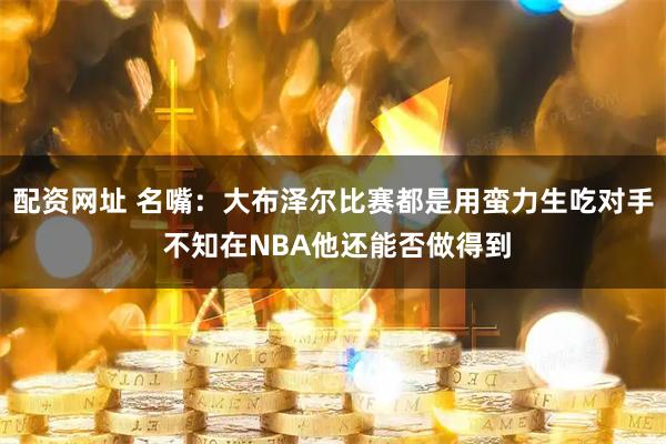 配资网址 名嘴：大布泽尔比赛都是用蛮力生吃对手 不知在NBA他还能否做得到