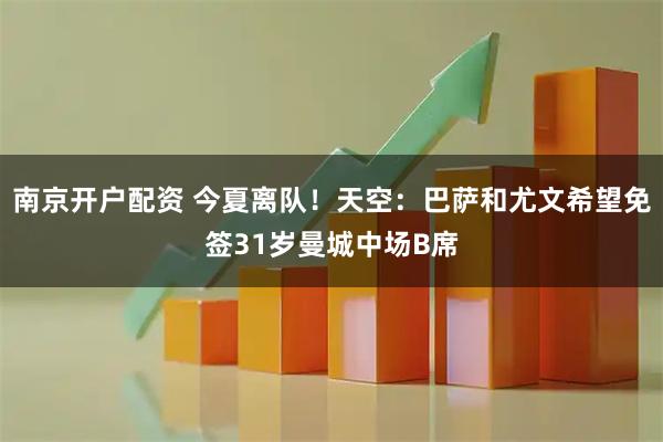 南京开户配资 今夏离队！天空：巴萨和尤文希望免签31岁曼城中场B席