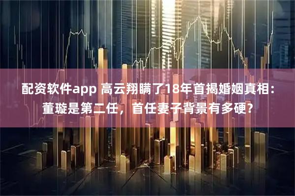 配资软件app 高云翔瞒了18年首揭婚姻真相：董璇是第二任，首任妻子背景有多硬？