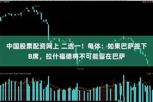 中国股票配资网上 二选一!每体:如果巴萨签下B席,拉什福德将不可能留在巴萨