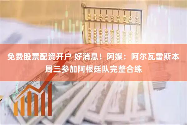免费股票配资开户 好消息！阿媒：阿尔瓦雷斯本周三参加阿根廷队完整合练