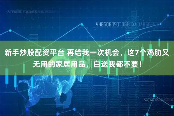 新手炒股配资平台 再给我一次机会，这7个鸡肋又无用的家居用品，白送我都不要！