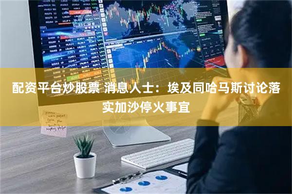 配资平台炒股票 消息人士：埃及同哈马斯讨论落实加沙停火事宜