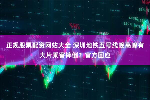 正规股票配资网站大全 深圳地铁五号线晚高峰有大片乘客摔倒？官方回应