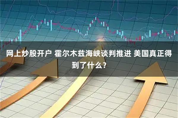 网上炒股开户 霍尔木兹海峡谈判推进 美国真正得到了什么？