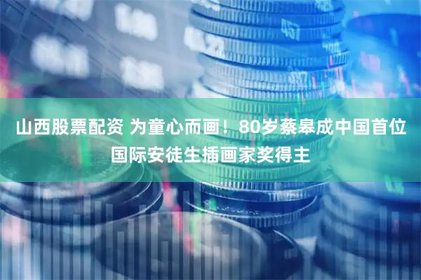 山西股票配资 为童心而画！80岁蔡皋成中国首位国际安徒生插画家奖得主