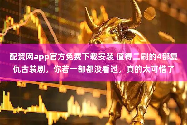 配资网app官方免费下载安装 值得二刷的4部复仇古装剧，你若一部都没看过，真的太可惜了