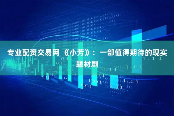 专业配资交易网 《小芳》：一部值得期待的现实题材剧