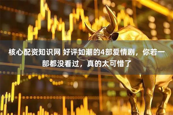核心配资知识网 好评如潮的4部爱情剧，你若一部都没看过，真的太可惜了