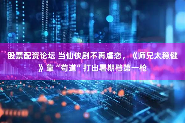 股票配资论坛 当仙侠剧不再虐恋，《师兄太稳健》靠“苟道”打出暑期档第一枪