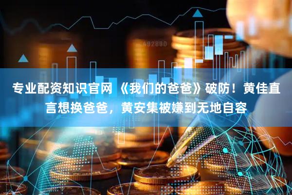 专业配资知识官网 《我们的爸爸》破防！黄佳直言想换爸爸，黄安集被嫌到无地自容