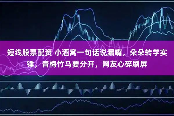 短线股票配资 小酒窝一句话说漏嘴，朵朵转学实锤，青梅竹马要分开，网友心碎刷屏